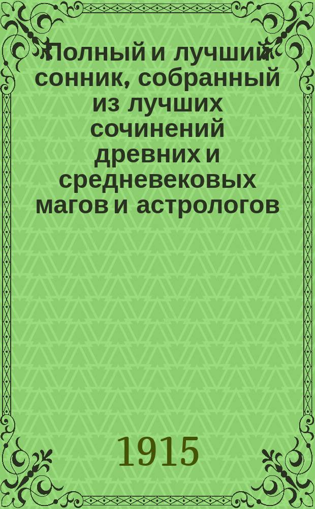 Полный и лучший сонник, собранный из лучших сочинений древних и средневековых магов и астрологов, а также и позднейших снотолкователей: Брюса, Калиостро, Сведенберга, Мартина Задеки и др.