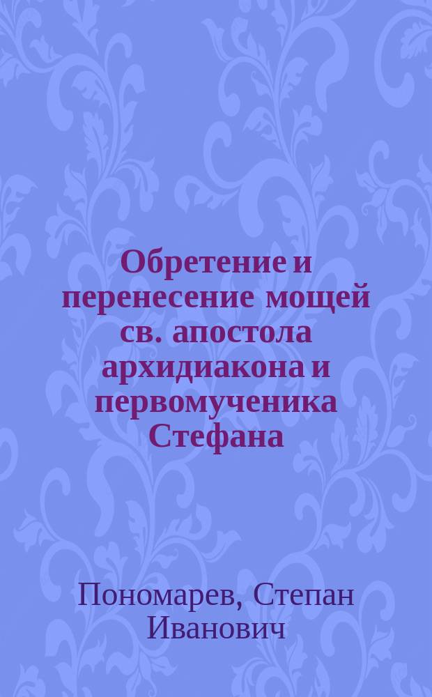 Обретение и перенесение мощей св. апостола архидиакона и первомученика Стефана : Из Четьих Миней 2 авг. в сокр