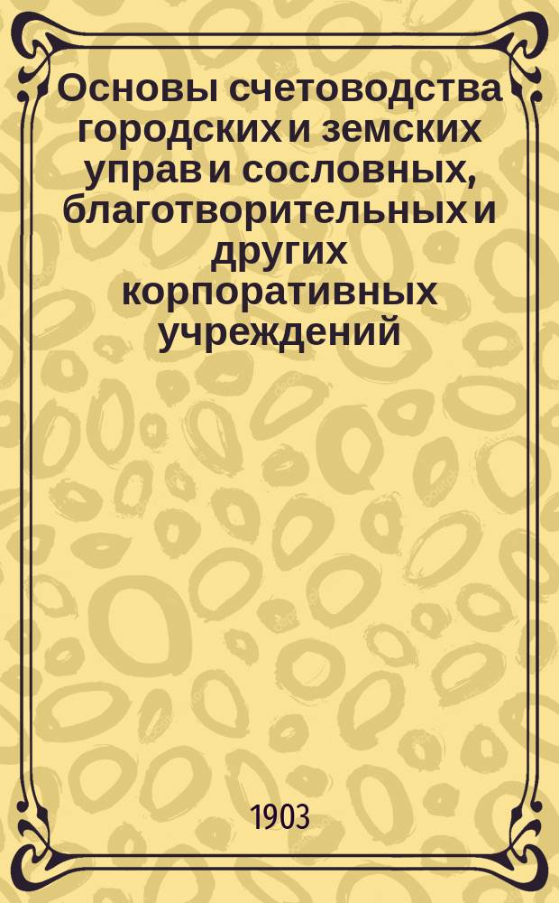 Основы счетоводства городских и земских управ и сословных, благотворительных и других корпоративных учреждений