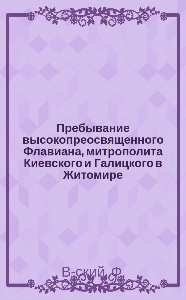 Пребывание высокопреосвященного Флавиана, митрополита Киевского и Галицкого в Житомире. Посещение семинарии и торжественное богослужение в семинарской церкви в день преп. Иова - 28 октября. Праздник св. Анастасии - 29 октября. Речь прот. Трипольского при встрече митрополита Киевского и Галицкого высокопреосв. Флавиана