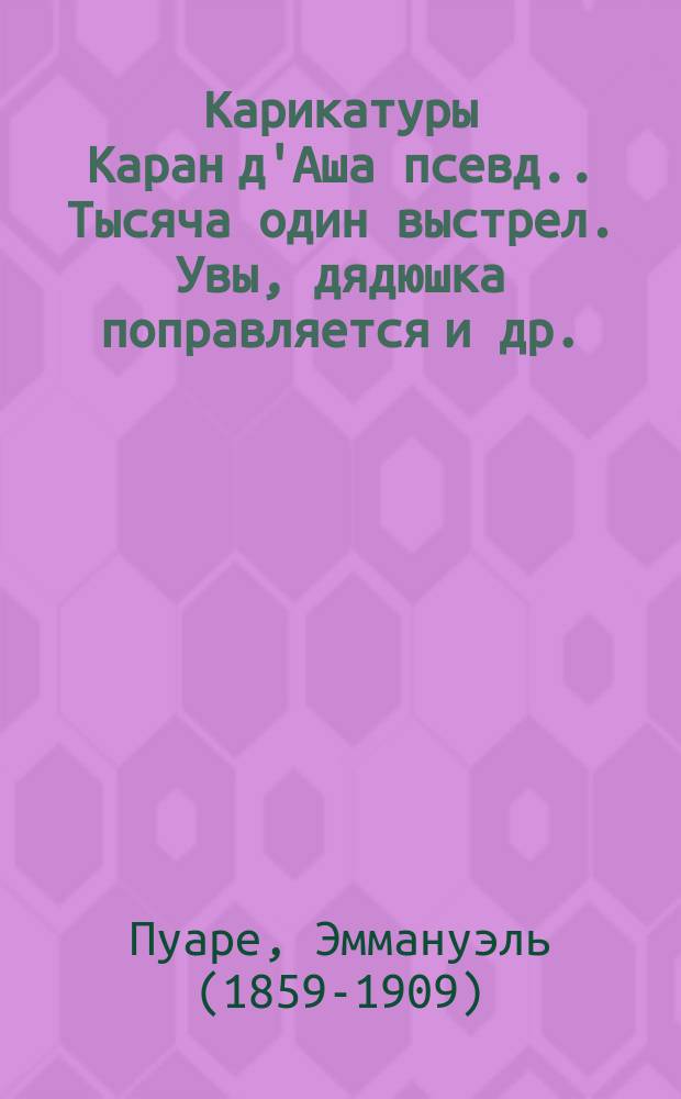 Карикатуры Каран д'Аша [псевд.]. Тысяча один выстрел. Увы, дядюшка поправляется [и др.]