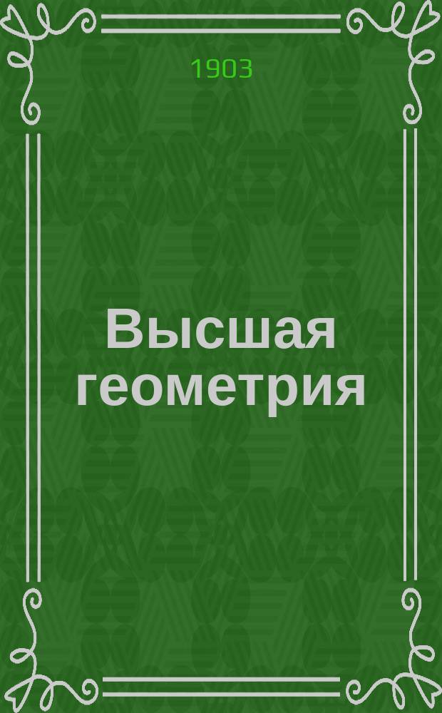 Высшая геометрия : Лекции, чит. в С.-Петерб. ун-те в 1902/03 г. прив.-доц. С.Е. Савичем