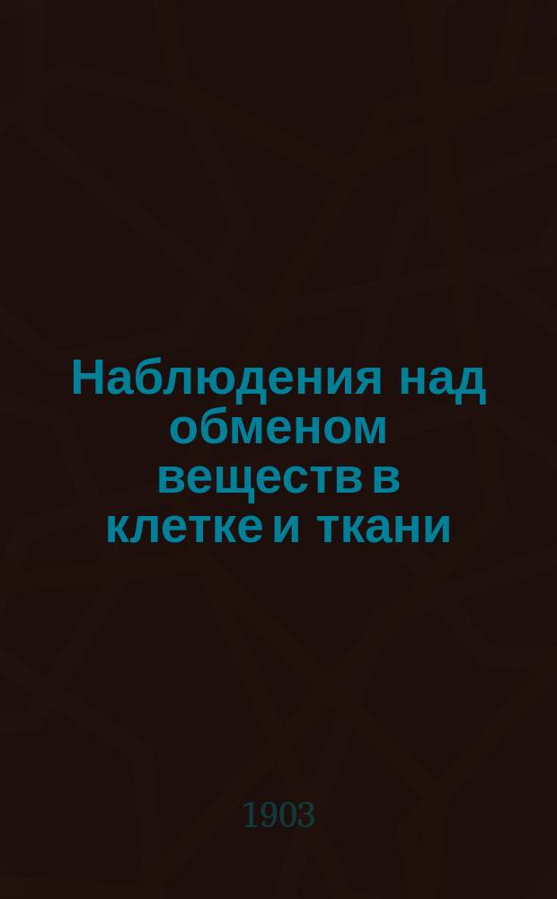 ... Наблюдения над обменом веществ в клетке и ткани : Ч. 1-2. Ч. 1