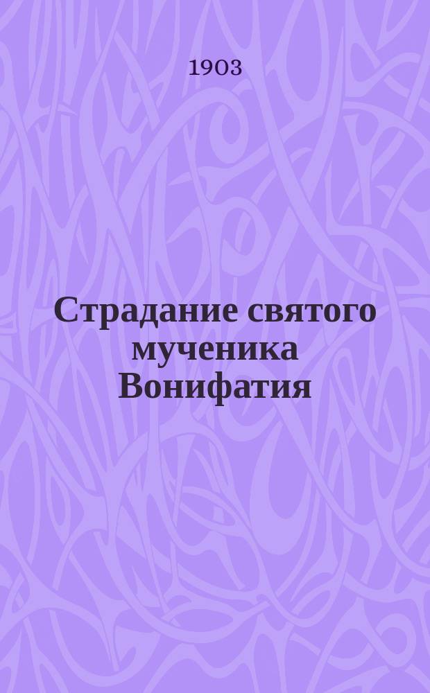 Страдание святого мученика Вонифатия : Изложено на рус. яз. по руководству Четьих-Миней св. Димитрия Ростовского, с объясн. примеч. : С изображением мученика
