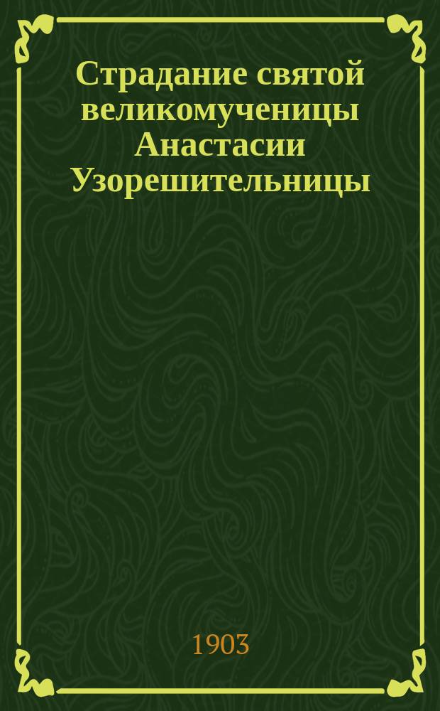 Страдание святой великомученицы Анастасии Узорешительницы : Изложено на рус. яз. по руководству Четьих-Миней св. Димитрия Ростовского. с объясн. примеч. : С изображением великомученицы