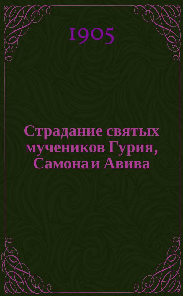 Страдание святых мучеников Гурия, Самона и Авива : Изложено на рус. яз. по руководству Четьих-Минеи св. Димитрия Ростовского, с объясн. примеч. : С изображением мучеников