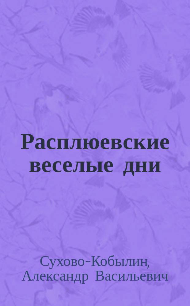 ... Расплюевские веселые дни : Комедия в 4 д. А.В. Сухово-Кобылина