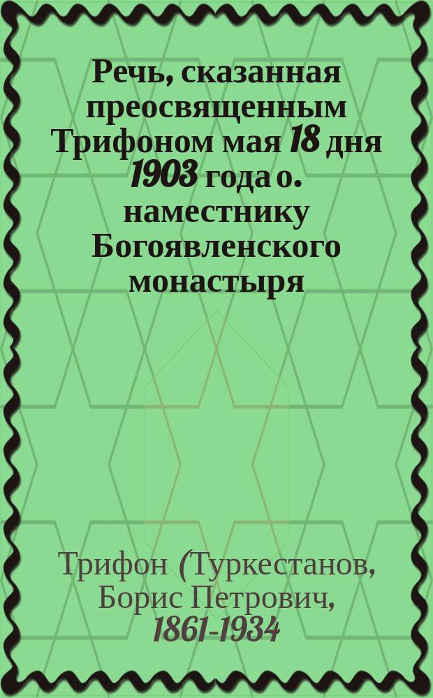 Речь, сказанная преосвященным Трифоном мая 18 дня 1903 года о. наместнику Богоявленского монастыря, игумену Ионе, при посвящении его в сей сан