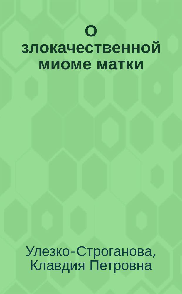 О злокачественной миоме матки = (Leiomyoma malignum uteri) : Докл., чит. на VIII Пироговск. съезде в Москве, 5 янв. 1902 г., в Секции патол. анатомии