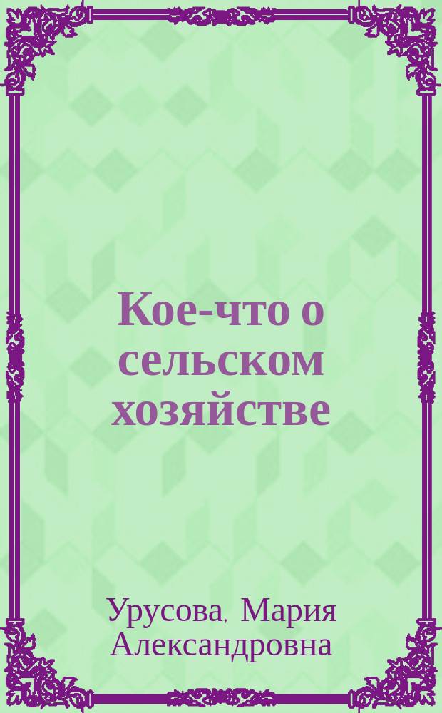 Кое-что о сельском хозяйстве : По иностр. источникам с лич. замеч. кн. М.А. Урусовой (Л.Р.). 1-