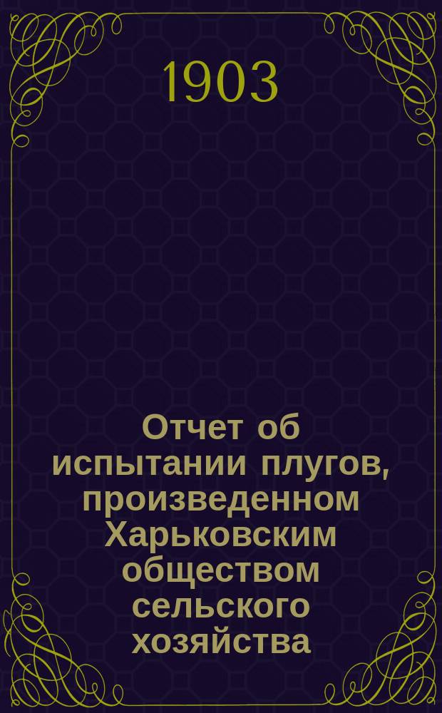 Отчет об испытании плугов, произведенном Харьковским обществом сельского хозяйства, совместно со Станцией для испытания сельскохозяйственных машин и орудий Харьковского Технологического института императора Александра III в Янковском имении П.И. Харитоненко в 1902 году