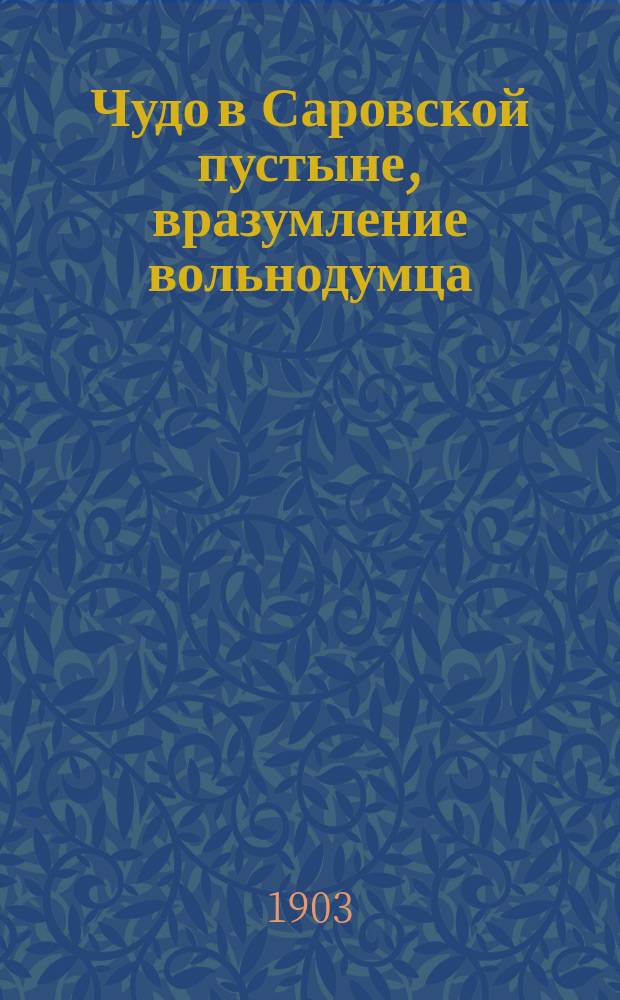 Чудо в Саровской пустыне, вразумление вольнодумца : С прил. жизнеописания преподобного отца Серафима, Саровского чудотворца