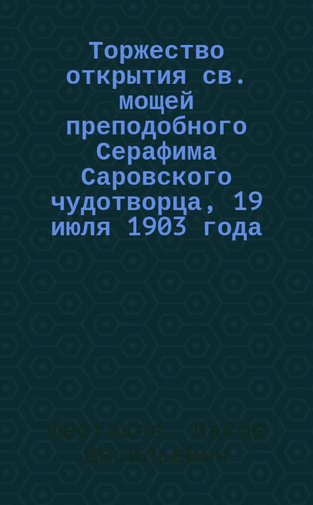 Торжество открытия св. мощей преподобного Серафима Саровского чудотворца, 19 июля 1903 года : (Рассказ очевидца)
