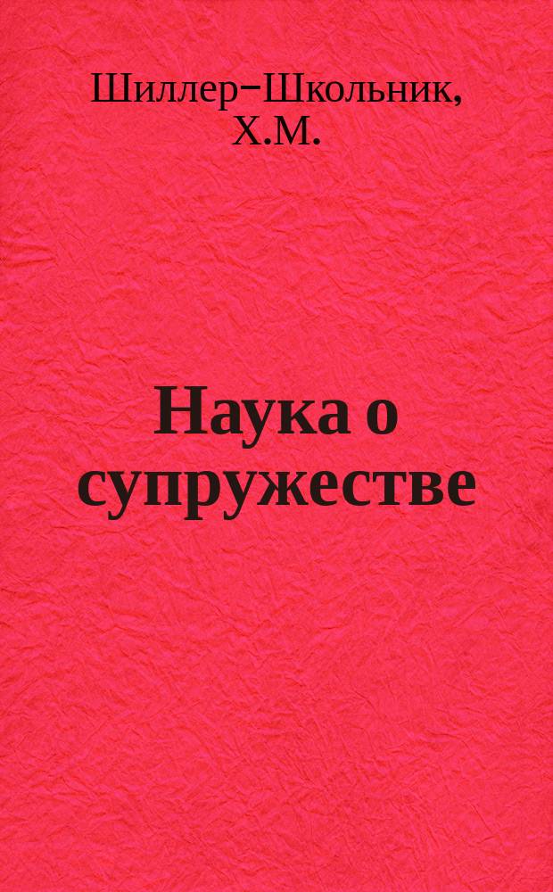 Наука о супружестве : Руководство к удач. выбору жен : Доводы хироманта-физиономиста Х.М. Школьника, авт. кн.: "Верное средство познать себя и других", "Практическое излож. хиромантии и физиономики" и проч