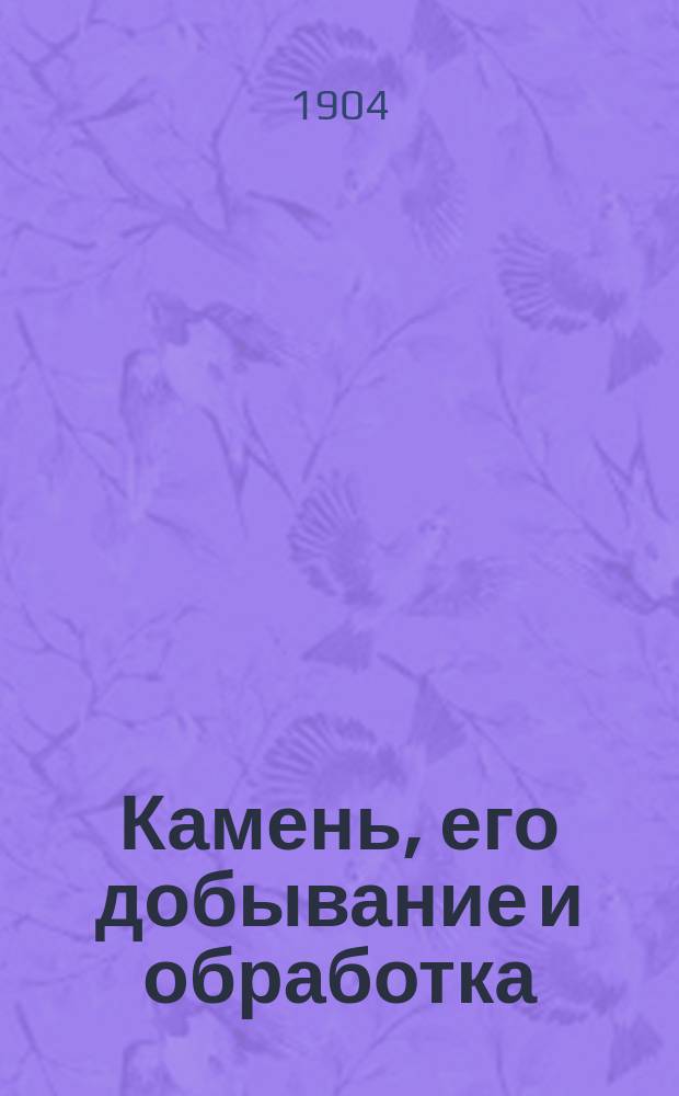 Камень, его добывание и обработка : Описание работ по выломке, обделке, распиловке, обтеске, шлифовке и полировке различ. камней : С 21 рис
