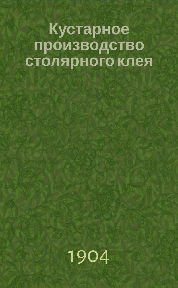 Кустарное производство столярного клея : Практ. руководство по приготовлению лучшего шубного и костяного клея : С 14 рис
