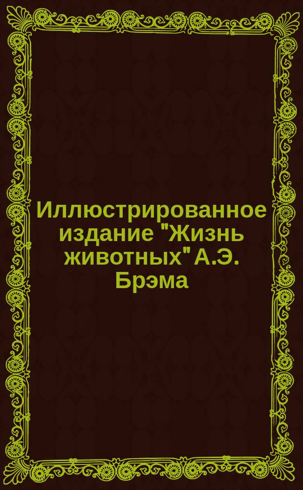 Иллюстрированное издание "Жизнь животных" А.Э. Брэма : В 10 т. Пер. с 3-го нем. испр. и доп. изд. Т. 1 : Млекопитающие