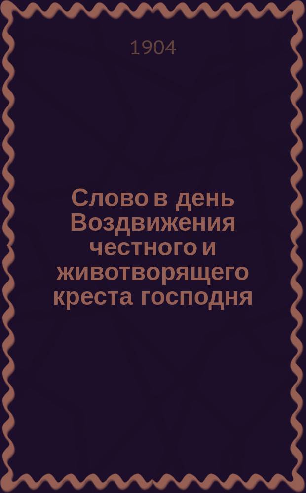 Слово в день Воздвижения честного и животворящего креста господня : Произнесено в Кафедральном соборе при архиерейск. служении