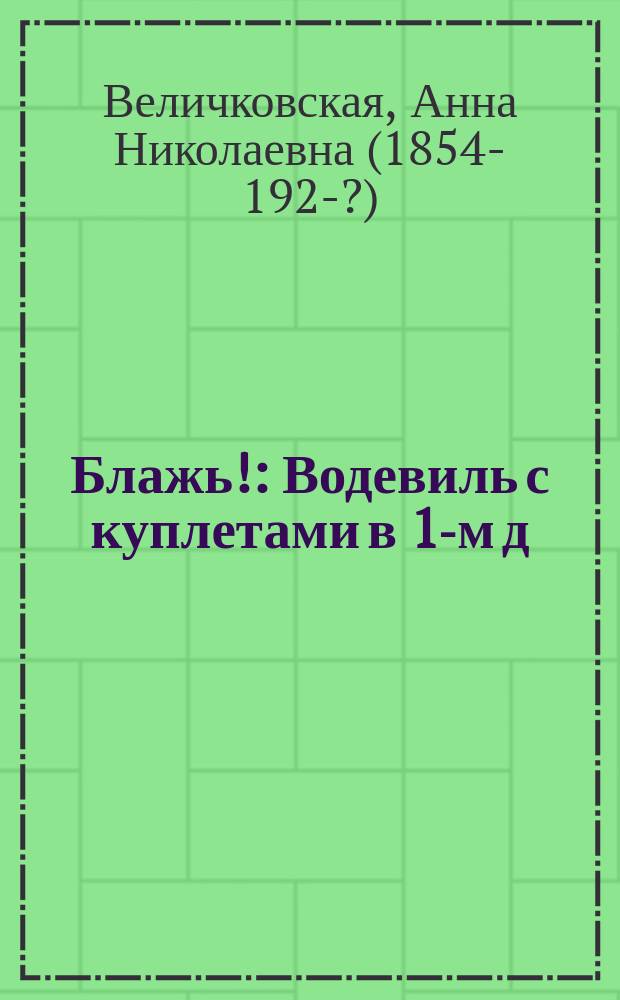 Блажь! : Водевиль с куплетами в 1-м д