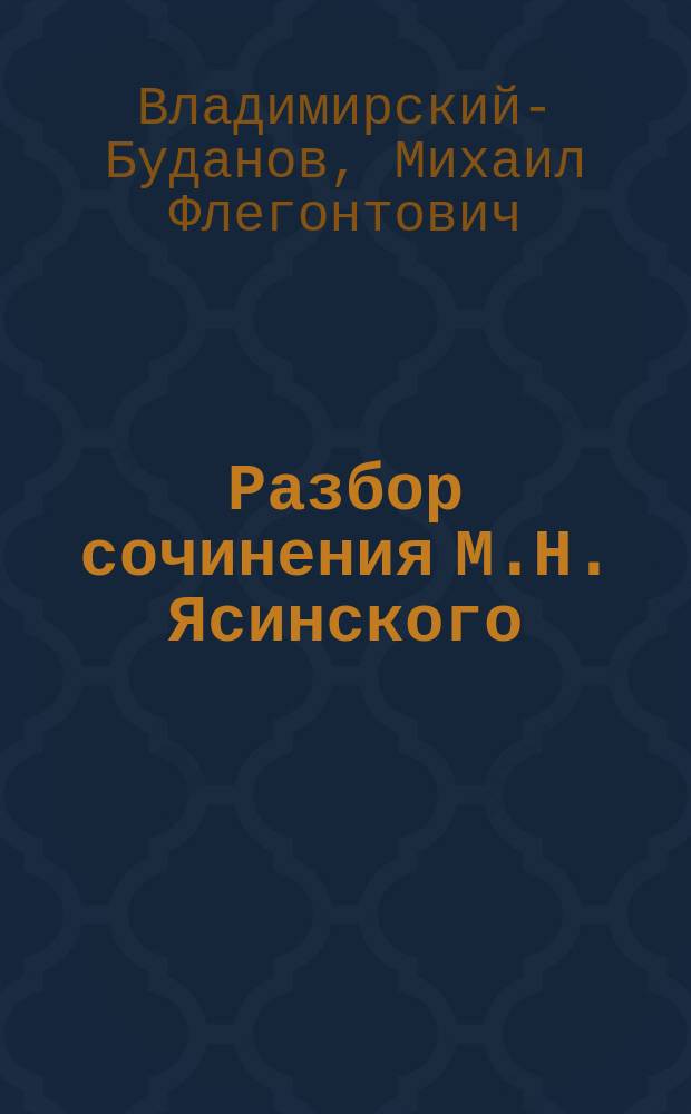 Разбор сочинения М.Н. Ясинского: "Главный литовский трибунал, его происхождение, организация и компетенция. Выпуск первый. Происхождение Главного литовского трибунала" : Рец. проф. М.Ф. Владимирского-Буданова