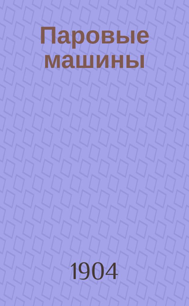 Паровые машины : Справ. кн. при проектировании и практ. пособие при расчетах паровых машин и деталей их : Текст