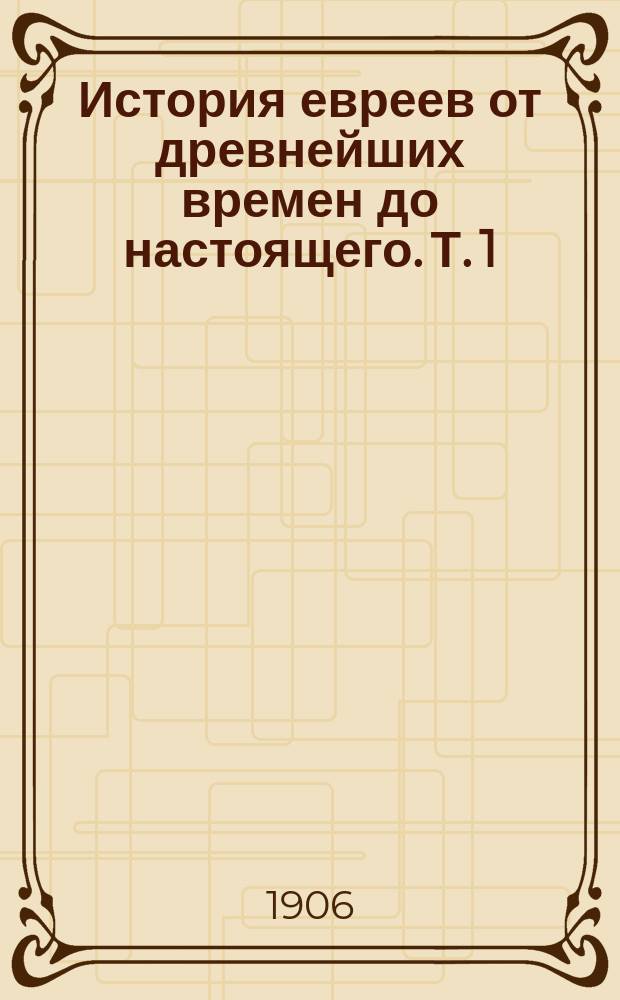 История евреев от древнейших времен до настоящего. Т. 1 : [Первый период, до Вавилонского пленения ; Первая эпоха - зачатки истории; вторая эпоха - период расцвета]
