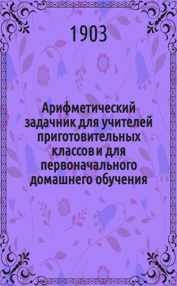 Арифметический задачник для учителей приготовительных классов и для первоначального домашнего обучения