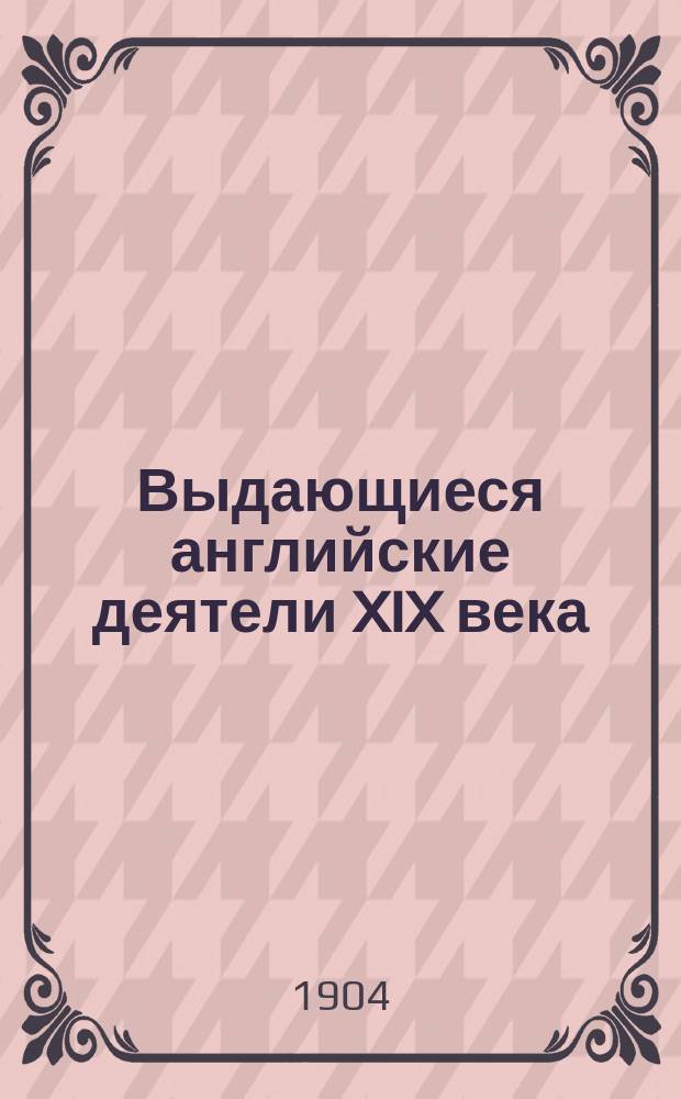 ... Выдающиеся английские деятели XIX века : Характеристики: Брайса Лорд Биконсфильд. Гладстон. Парнель. Грин. Фриман. Лорд Актон