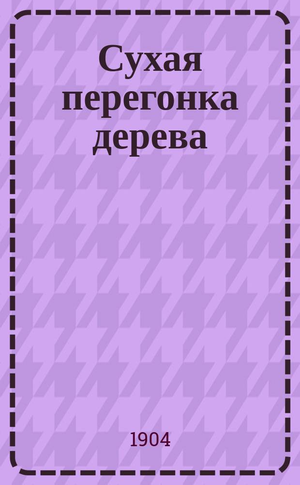 Сухая перегонка дерева : Получение и переработка продуктов перегонки листв. и хвойн. пород