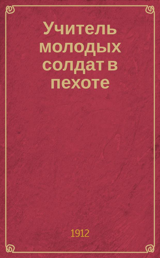 Учитель молодых солдат в пехоте : Пособие для обучающих по подроб. расписанию занятий с молодыми солдатами, сост. поруч. Косолаповым-Семеновым