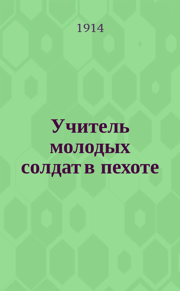 Учитель молодых солдат в пехоте : Пособие для обучающих по подроб. расписанию занятий с молодыми солдатами, сост. поруч. Косолаповым-Семеновым