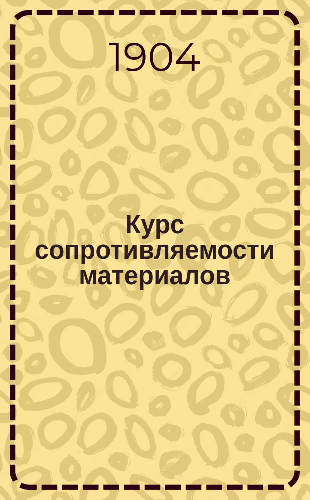 Курс сопротивляемости материалов (начала строительной механики) : Элемент. учеб. руководство для шк. и самообучения и пособие для практ. пользования с особым прил., содержащим рус. нормал. сортамент, удел. веса некот. материалов, табл. степ., корней и окружностей и площадей круга и квадр. и куб. корни