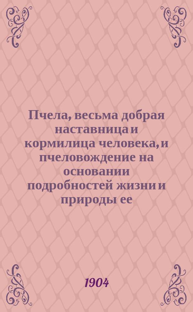 Пчела, весьма добрая наставница и кормилица человека, и пчеловождение на основании подробностей жизни и природы ее