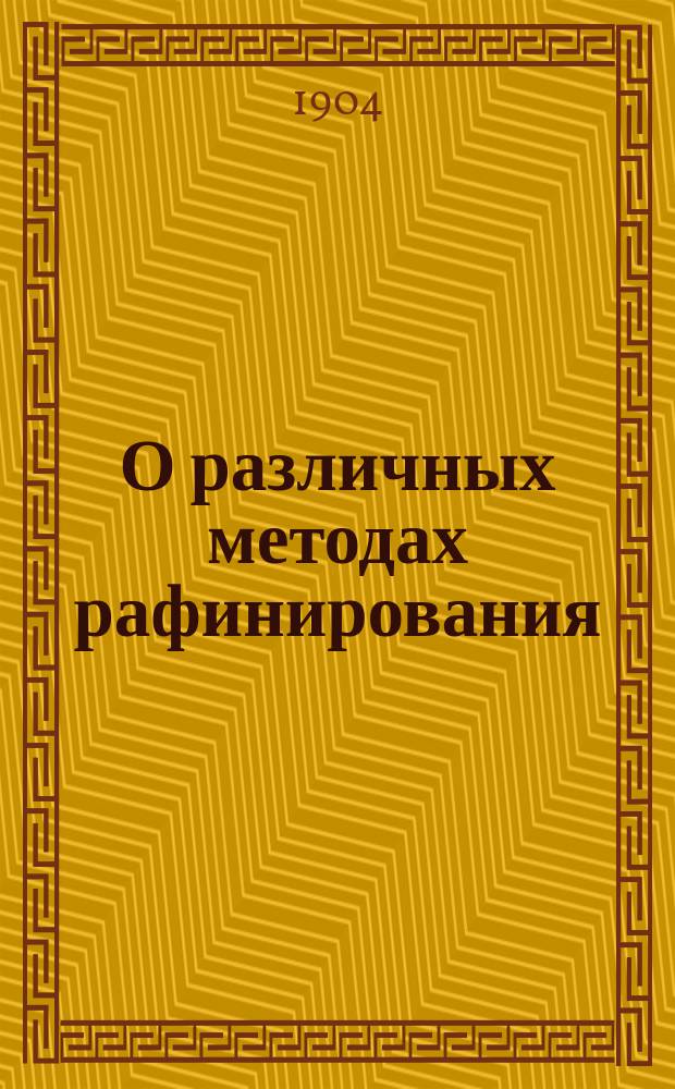 О различных методах рафинирования : Докл., чит. на 5 Междунар. конгрессе химиков в Берлине, в июне 1904 г