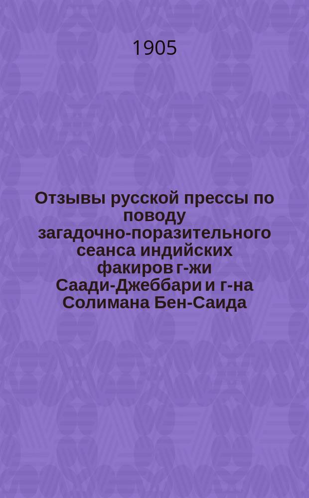 Отзывы русской прессы по поводу загадочно-поразительного сеанса индийских факиров г-жи Саади-Джеббари и г-на Солимана Бен-Саида, имеющего быть у нас в городе