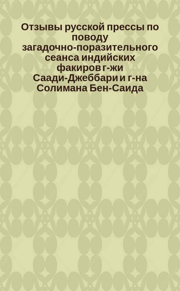 Отзывы русской прессы по поводу загадочно-поразительного сеанса индийских факиров г-жи Саади-Джеббари и г-на Солимана Бен-Саида, имеющего быть у нас в городе