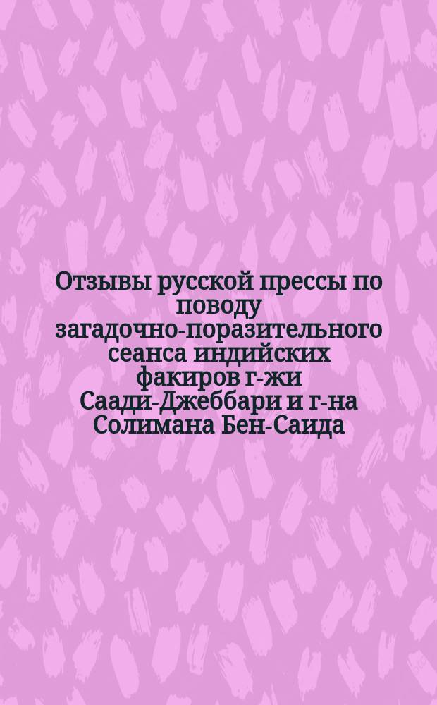Отзывы русской прессы по поводу загадочно-поразительного сеанса индийских факиров г-жи Саади-Джеббари и г-на Солимана Бен-Саида, имеющего быть у нас в городе