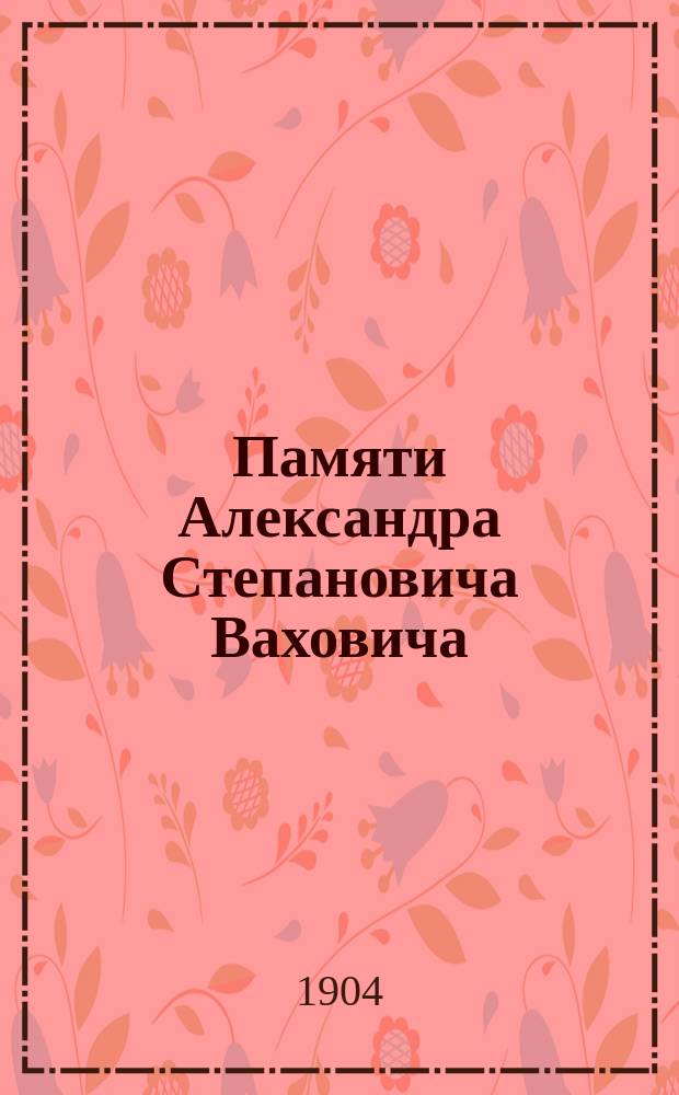 Памяти Александра Степановича Ваховича : (Рус. консул в Ханькоу)