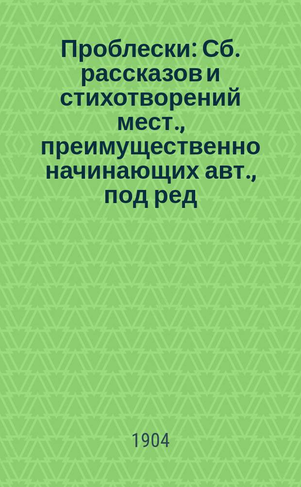 Проблески : Сб. рассказов и стихотворений мест., преимущественно начинающих авт., под ред. И.Д. Стрелкова-Стрельского