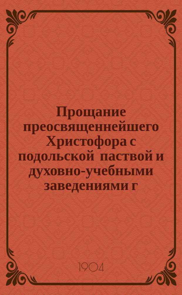 Прощание преосвященнейшего Христофора с подольской паствой и духовно-учебными заведениями г. Каменца и отъезд его на место нового архипастырского служения в г. Уфу