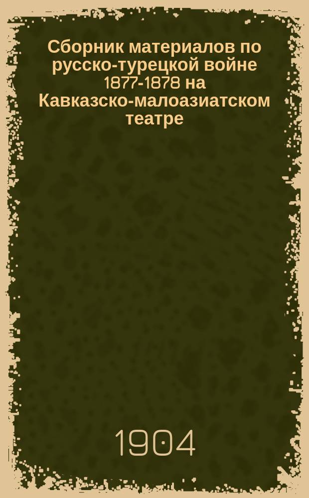 Сборник материалов по русско-турецкой войне 1877-1878 на Кавказско-малоазиатском театре : Т. 1. Т. 1. Вып. 1 : [Обзор Кавказско-малоазиатского театра войны ; Мобилизация Кавказской армии ; Военные действия главных сил и Ахалцыхского отряда (с 12 апреля по 10 июня 1877 г.)]