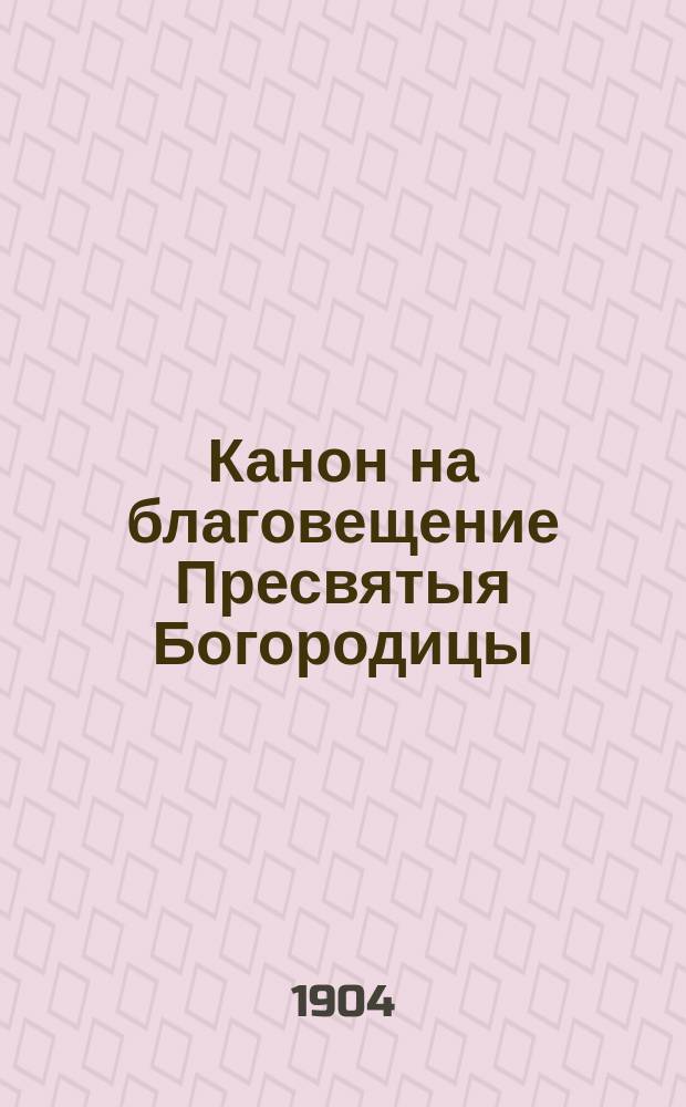 Канон на благовещение Пресвятыя Богородицы : Переложение в стихах игумении Таисии, настоятельницы первоклас. Леушин. Иоанно-Предтечен. монастыря Череповец. уезда Новгор. губ