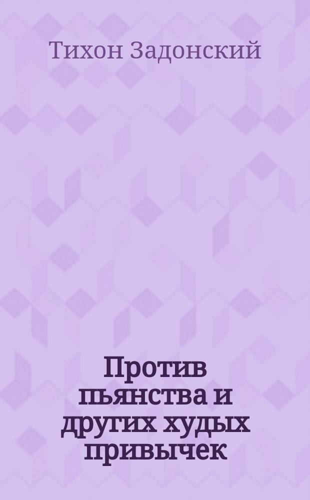 Против пьянства и других худых привычек: курения и нюхания табаку, пения непотребных песен публично, с гармониками, гудками и балалайками... : Наставление св. отца нашего Тихона Задонского