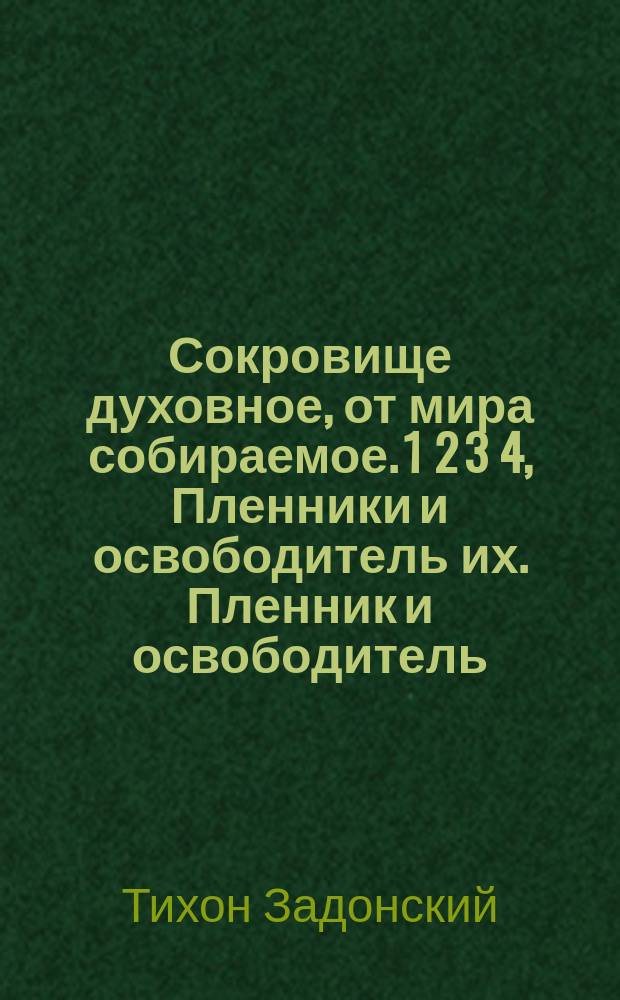 Сокровище духовное, от мира собираемое. 1 2 3 4, Пленники и освободитель их. Пленник и освободитель. Преступники, осужденные и радостная им вест. Бедствующии люди и царь их посетитель состраждующий : Из творений св. отца нашего Тихона Задонского