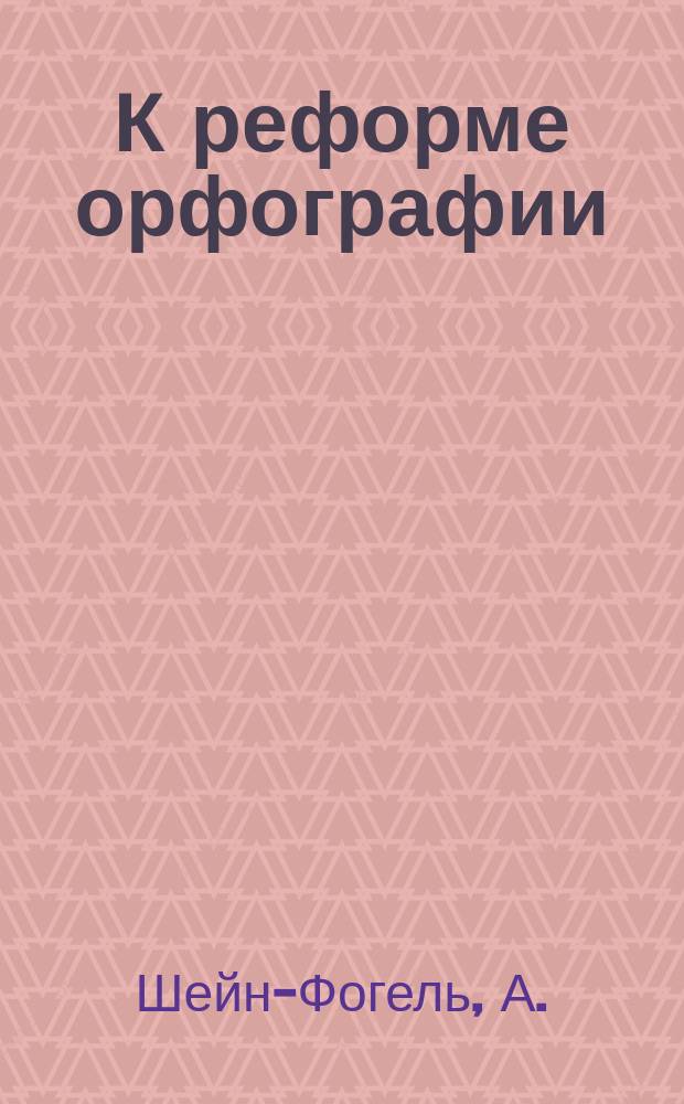 К реформе орфографии : Открытое письмо всем педагогам по поводу изъятия некоторых букв из рус. алфавита