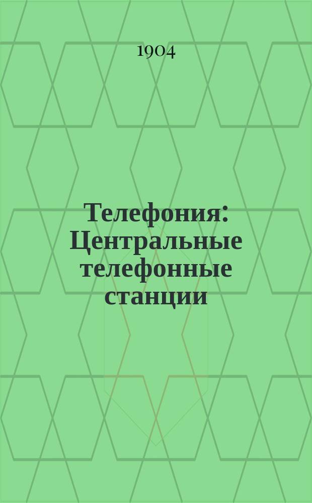 Телефония : Центральные телефонные станции : Лекции, чит. в Электротехн. ин-те инж.-электриком Л.И. Шпергазе в 1903-1904 г