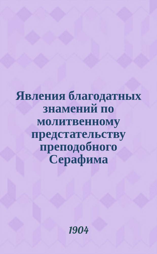Явления благодатных знамений по молитвенному предстательству преподобного Серафима, Саровского чудотворца : С 1 сент. 1902 г. по 21 окт. 1903 г. включ. по письмам и заявлениям, хранящимся в Саров. обители