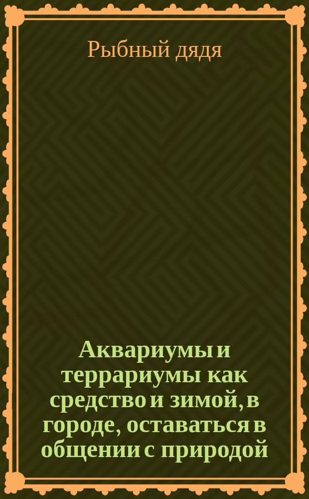 Аквариумы и террариумы как средство и зимой, в городе, оставаться в общении с природой : Молодым жителям г. Риги посвящает Рыбный дядушка