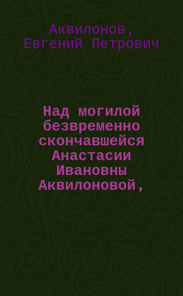 Над могилой безвременно скончавшейся Анастасии Ивановны Аквилоновой, († 18 февр. 1901 г.) : Стихотворение