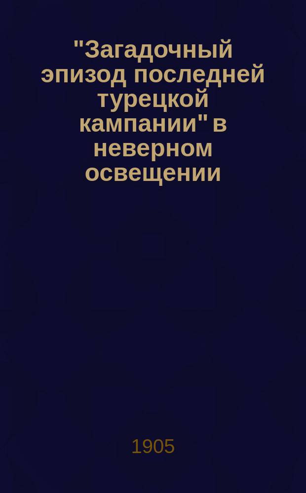 "Загадочный эпизод последней турецкой кампании" в неверном освещении : Возражение на ст. Тимченко-Рубана